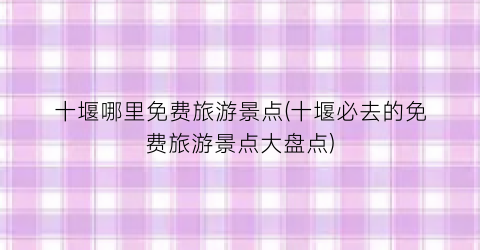 十堰哪里免费旅游景点(十堰必去的免费旅游景点大盘点)