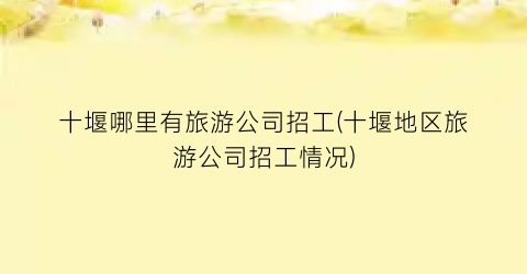 十堰哪里有旅游公司招工(十堰地区旅游公司招工情况)
