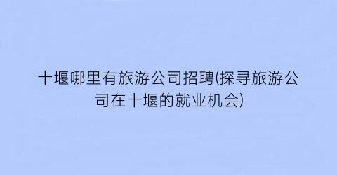 十堰哪里有旅游公司招聘(探寻旅游公司在十堰的就业机会)