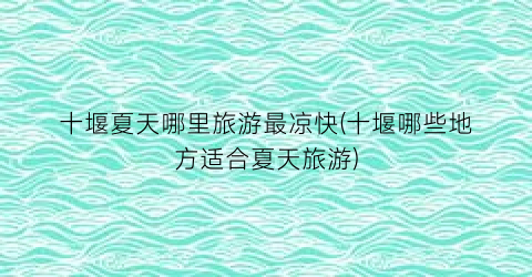 十堰夏天哪里旅游最凉快(十堰哪些地方适合夏天旅游)
