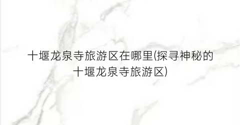 十堰龙泉寺旅游区在哪里(探寻神秘的十堰龙泉寺旅游区)