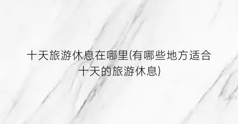 十天旅游休息在哪里(有哪些地方适合十天的旅游休息)