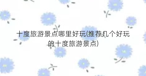 十度旅游景点哪里好玩(推荐几个好玩的十度旅游景点)