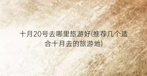 十月20号去哪里旅游好(推荐几个适合十月去的旅游地)