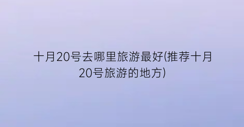 十月20号去哪里旅游最好(推荐十月20号旅游的地方)