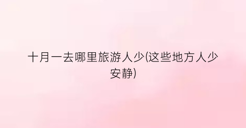 十月一去哪里旅游人少(这些地方人少安静)