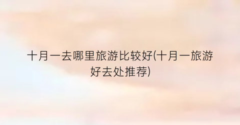 十月一去哪里旅游比较好(十月一旅游好去处推荐)
