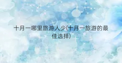 十月一哪里旅游人少(十月一旅游的最佳选择)