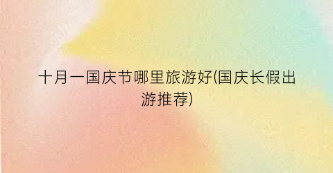十月一国庆节哪里旅游好(国庆长假出游推荐)