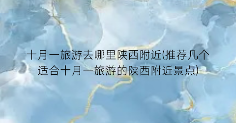 十月一旅游去哪里陕西附近(推荐几个适合十月一旅游的陕西附近景点)