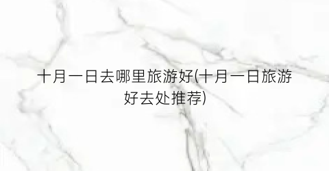 十月一日去哪里旅游好(十月一日旅游好去处推荐)