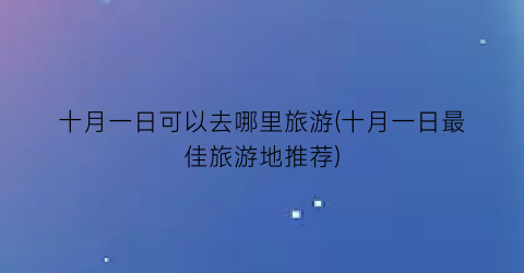 十月一日可以去哪里旅游(十月一日最佳旅游地推荐)