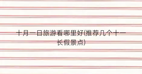 十月一日旅游看哪里好(推荐几个十一长假景点)