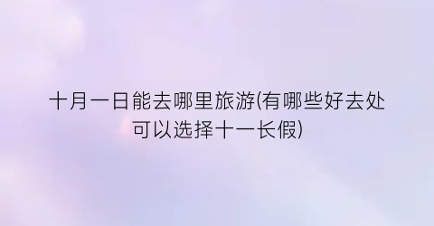 十月一日能去哪里旅游(有哪些好去处可以选择十一长假)