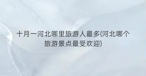 十月一河北哪里旅游人最多(河北哪个旅游景点最受欢迎)