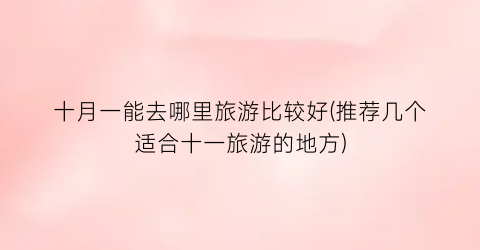 十月一能去哪里旅游比较好(推荐几个适合十一旅游的地方)