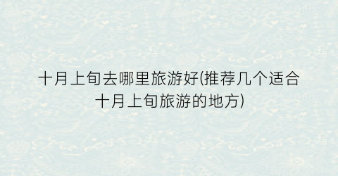 十月上旬去哪里旅游好(推荐几个适合十月上旬旅游的地方)