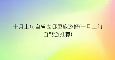 十月上旬自驾去哪里旅游好(十月上旬自驾游推荐)