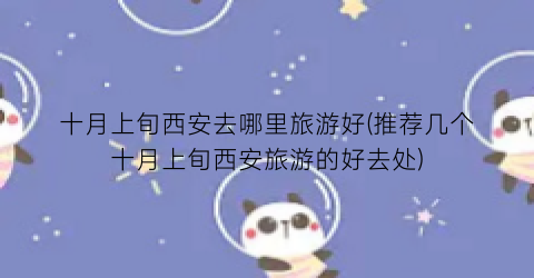 十月上旬西安去哪里旅游好(推荐几个十月上旬西安旅游的好去处)