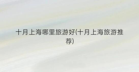 十月上海哪里旅游好(十月上海旅游推荐)