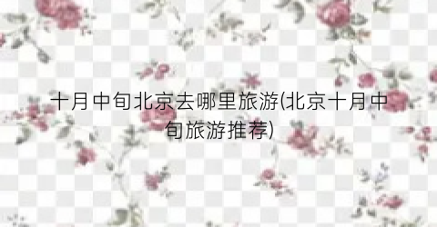 十月中旬北京去哪里旅游(北京十月中旬旅游推荐)