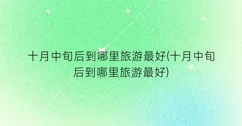 十月中旬后到哪里旅游最好(十月中旬后到哪里旅游最好)
