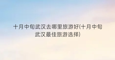十月中旬武汉去哪里旅游好(十月中旬武汉最佳旅游选择)