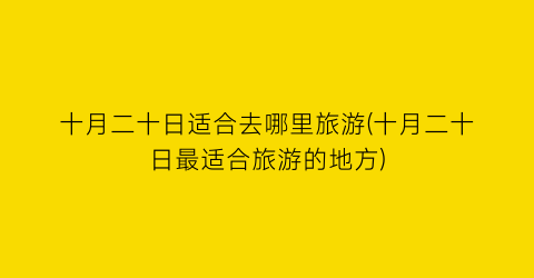 十月二十日适合去哪里旅游(十月二十日最适合旅游的地方)