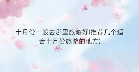 十月份一般去哪里旅游好(推荐几个适合十月份旅游的地方)