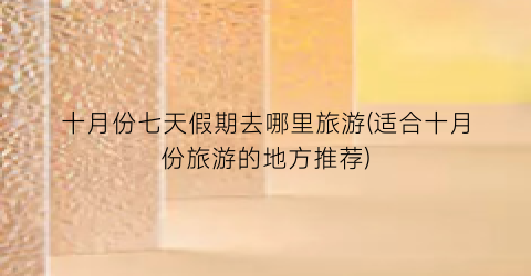 十月份七天假期去哪里旅游(适合十月份旅游的地方推荐)