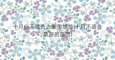十月份不适合去哪里旅游(十月不适合旅游的原因)