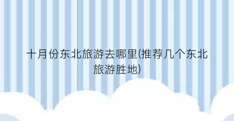 十月份东北旅游去哪里(推荐几个东北旅游胜地)