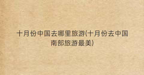 十月份中国去哪里旅游(十月份去中国南部旅游最美)