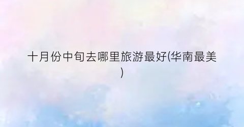 十月份中旬去哪里旅游最好(华南最美)