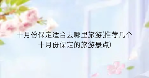 十月份保定适合去哪里旅游(推荐几个十月份保定的旅游景点)
