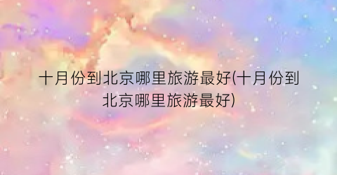 十月份到北京哪里旅游最好(十月份到北京哪里旅游最好)