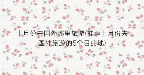 十月份去国外哪里旅游(推荐十月份去国外旅游的5个目的地)