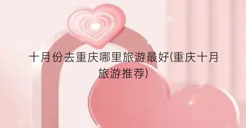 十月份去重庆哪里旅游最好(重庆十月旅游推荐)