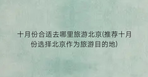 十月份合适去哪里旅游北京(推荐十月份选择北京作为旅游目的地)