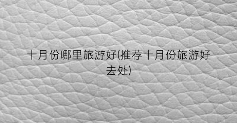 十月份哪里旅游好(推荐十月份旅游好去处)