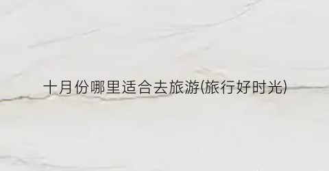 十月份哪里适合去旅游(旅行好时光)