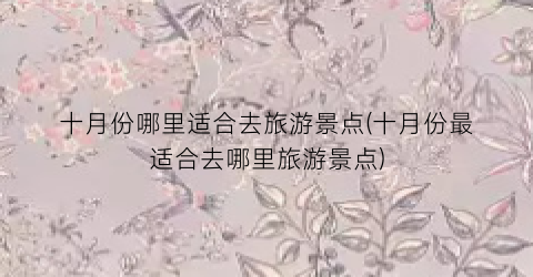 十月份哪里适合去旅游景点(十月份最适合去哪里旅游景点)