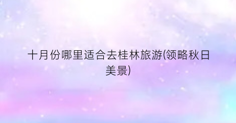 十月份哪里适合去桂林旅游(领略秋日美景)
