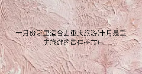 十月份哪里适合去重庆旅游(十月是重庆旅游的最佳季节)
