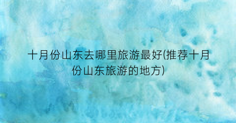 十月份山东去哪里旅游最好(推荐十月份山东旅游的地方)