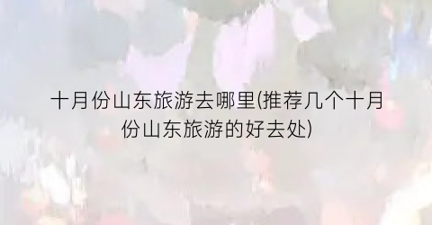 十月份山东旅游去哪里(推荐几个十月份山东旅游的好去处)