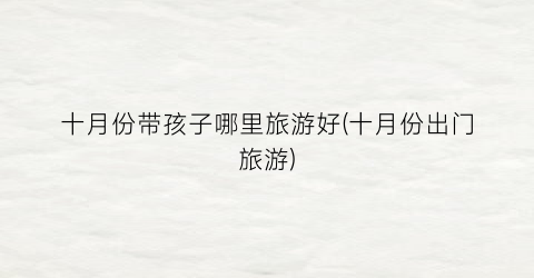 十月份带孩子哪里旅游好(十月份出门旅游)