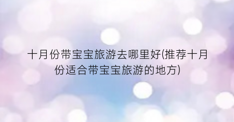 十月份带宝宝旅游去哪里好(推荐十月份适合带宝宝旅游的地方)