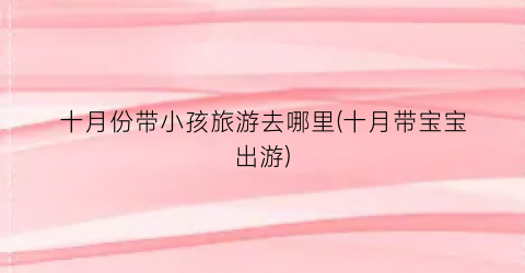 十月份带小孩旅游去哪里(十月带宝宝出游)