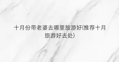 十月份带老婆去哪里旅游好(推荐十月旅游好去处)